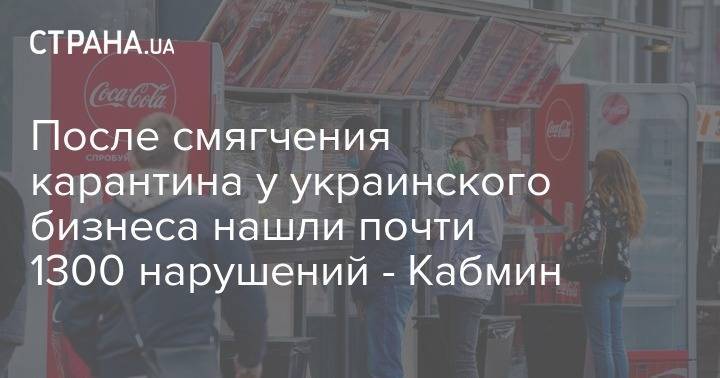 После смягчения карантина у украинского бизнеса нашли почти 1300 нарушений - Кабмин - strana.ua - Украина