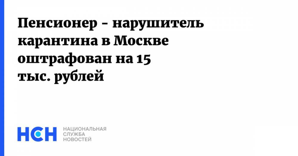 Пенсионер - нарушитель карантина в Москве оштрафован на 15 тыс. рублей - nsn.fm - Россия - Москва
