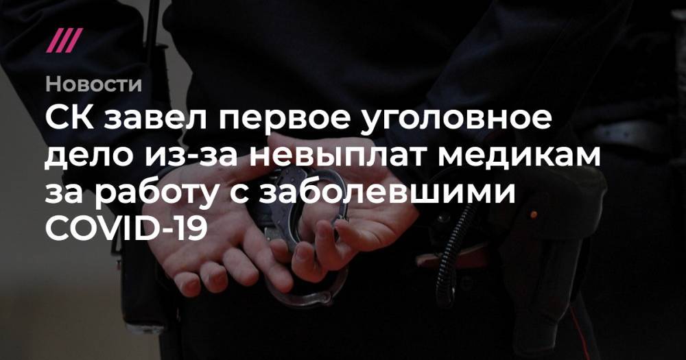 Владимир Путин - СК завел первое уголовное дело из-за невыплат медикам за работу с заболевшими COVID-19 - tvrain.ru - Россия