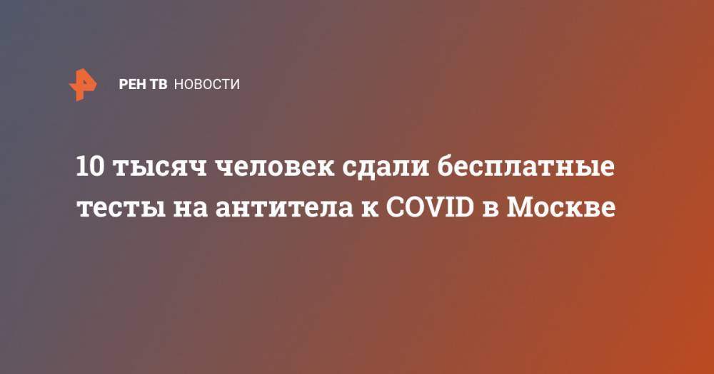 Сергей Собянин - 10 тысяч человек сдали бесплатные тесты на антитела к COVID в Москве - ren.tv - Москва