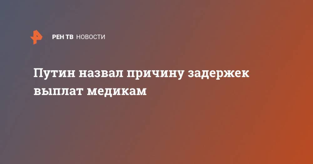 Владимир Путин - Михаил Мишустин - Путин назвал причину задержек выплат медикам - ren.tv