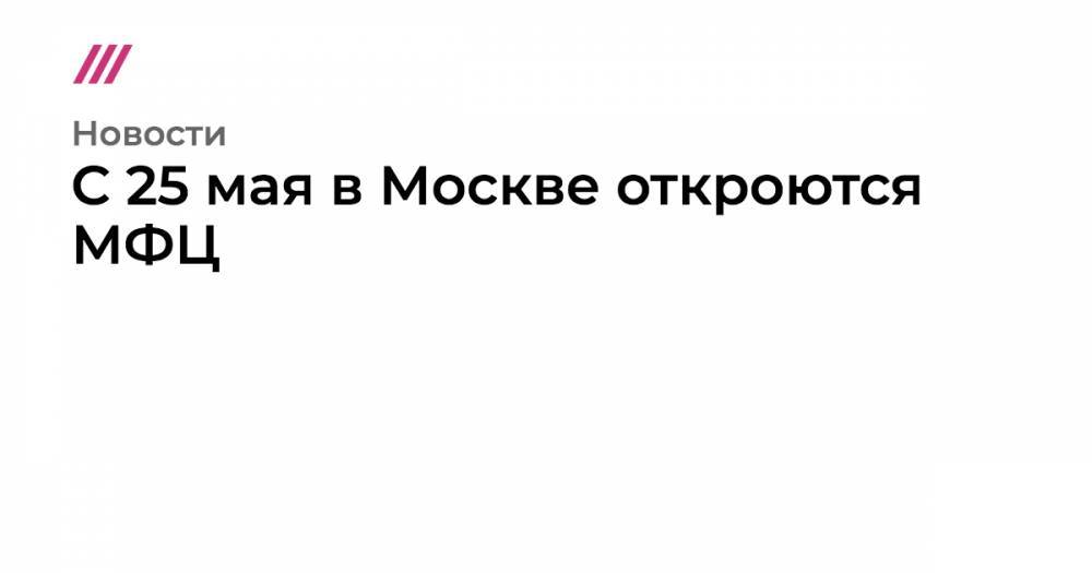 C 25 мая в Москве откроются МФЦ - tvrain.ru - Москва