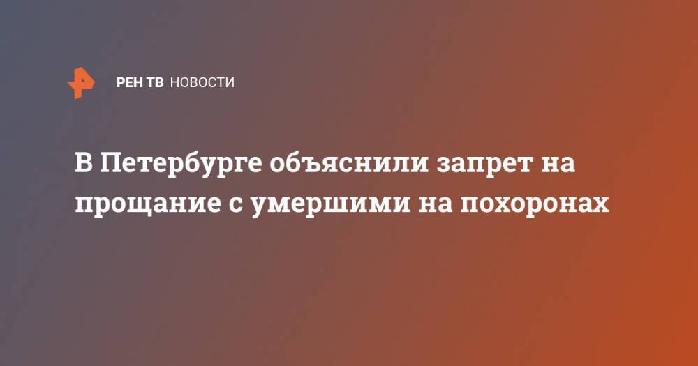 В Петербурге объяснили запрет на прощание с умершими на похоронах - ren.tv - Санкт-Петербург