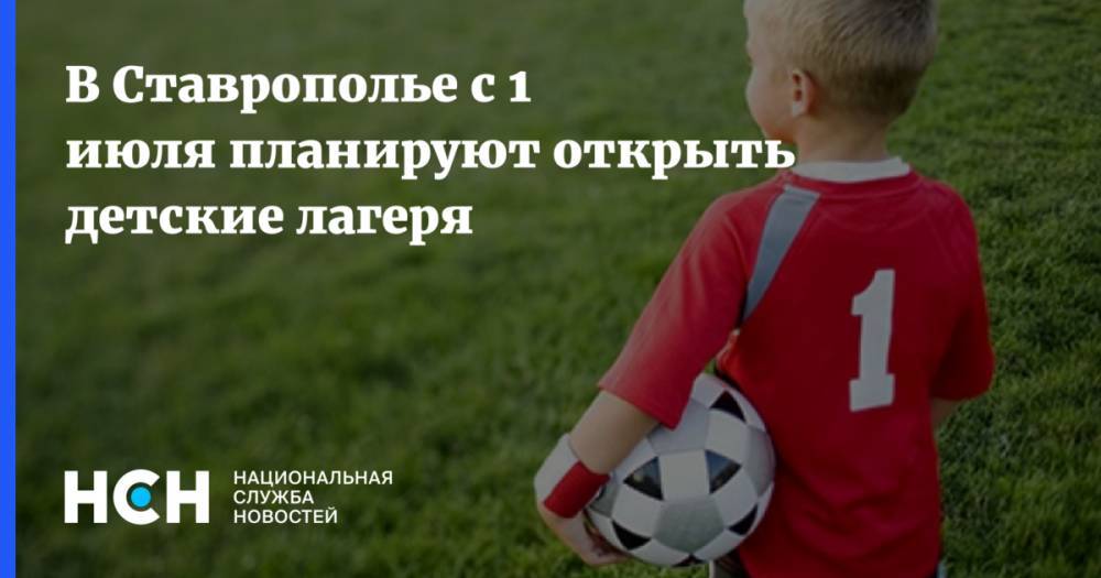 В Ставрополье с 1 июля планируют открыть детские лагеря - nsn.fm - Ставрополье край