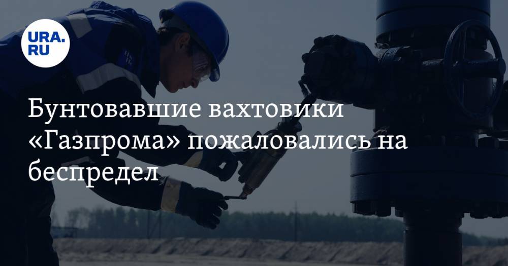 Бунтовавшие вахтовики «Газпрома» пожаловались на беспредел. Все из-за ложных тестов на коронавирус - ura.news - республика Саха