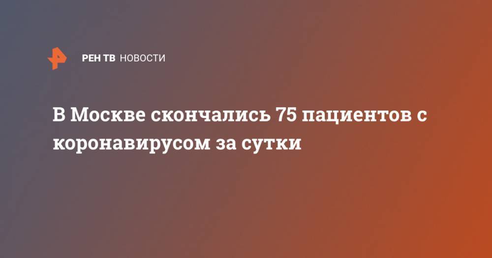 В Москве скончались 75 пациентов с коронавирусом за сутки - ren.tv - Москва