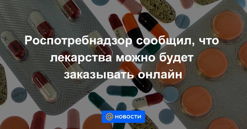 Роспотребнадзор сообщил, что лекарства можно будет заказывать онлайн - news.mail.ru