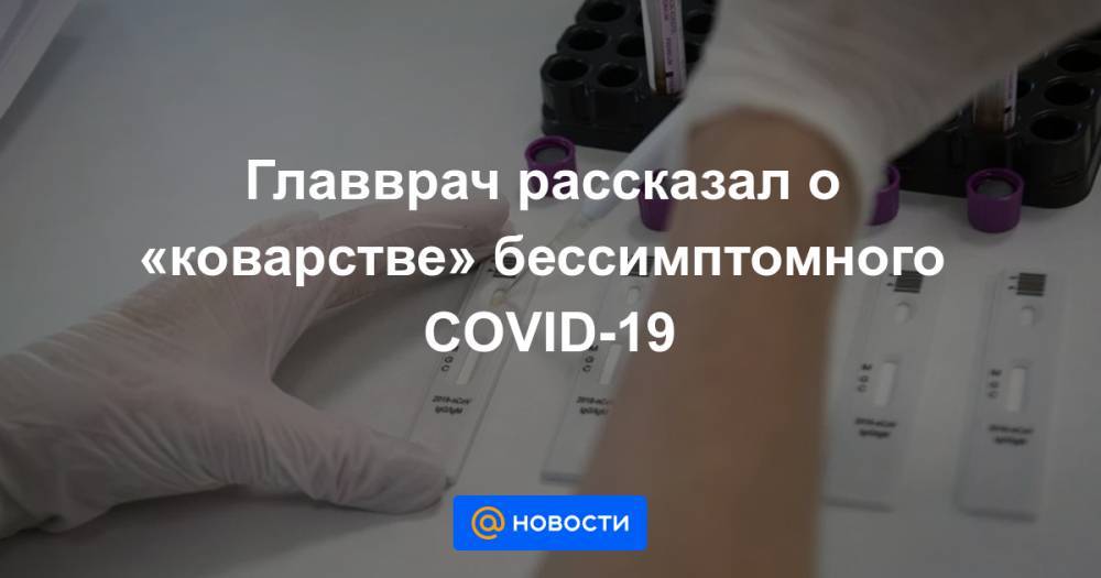 Главврач рассказал о «коварстве» бессимптомного COVID-19 - news.mail.ru