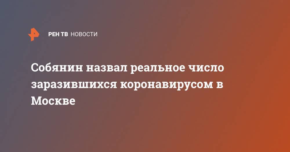 Сергей Собянин - Собянин назвал реальное число заразившихся коронавирусом в Москве - ren.tv - Москва