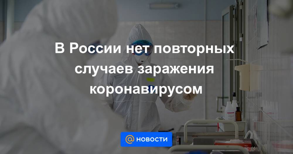 В России нет повторных случаев заражения коронавирусом - news.mail.ru - Россия