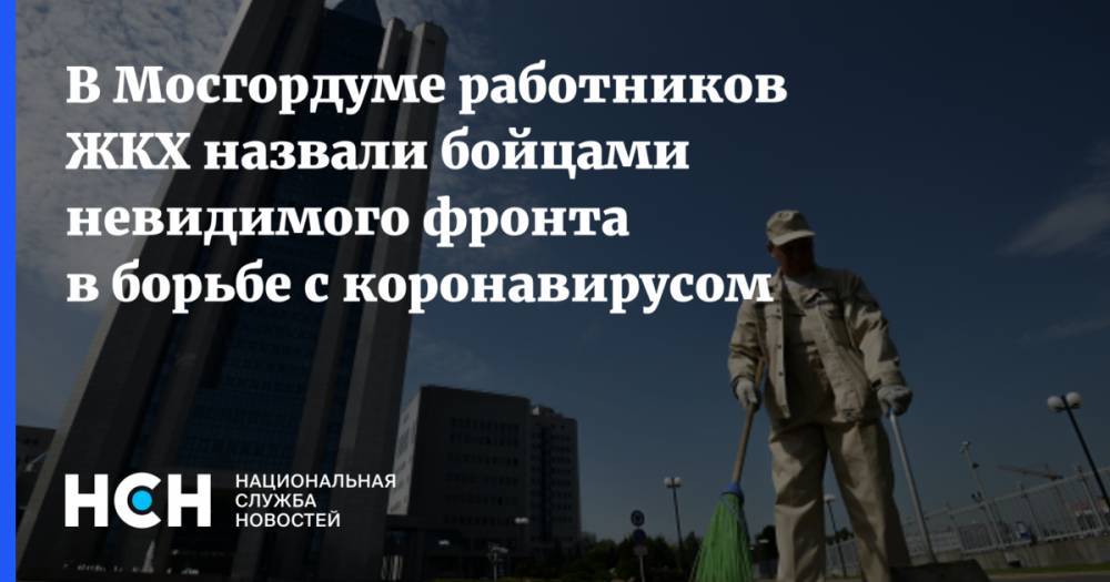 В Мосгордуме работников ЖКХ назвали бойцами невидимого фронта в борьбе с коронавирусом - nsn.fm - Москва