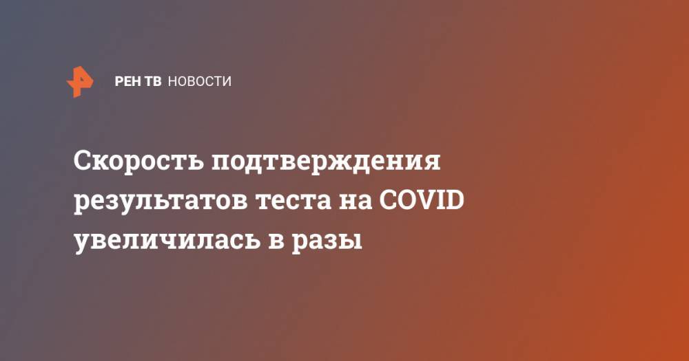 Скорость подтверждения результатов теста на COVID увеличилась в разы - ren.tv - Москва