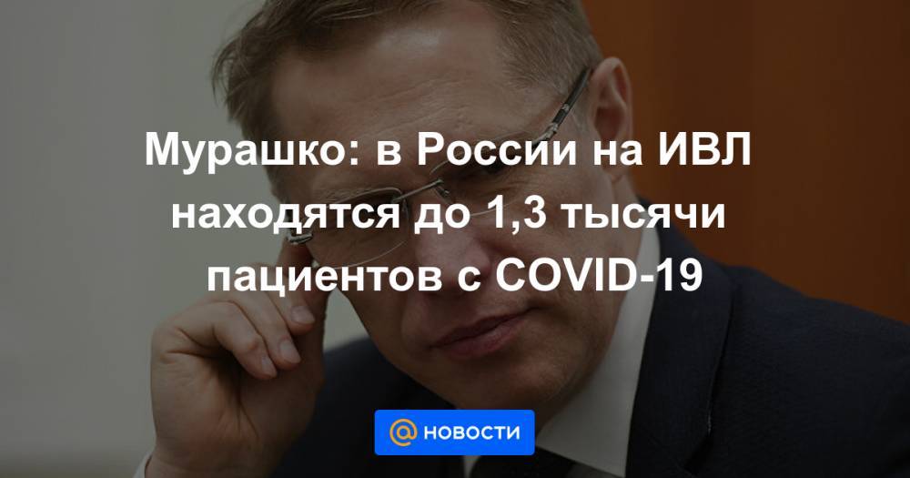 Мурашко: в России на ИВЛ находятся до 1,3 тысячи пациентов с COVID-19 - news.mail.ru - Россия