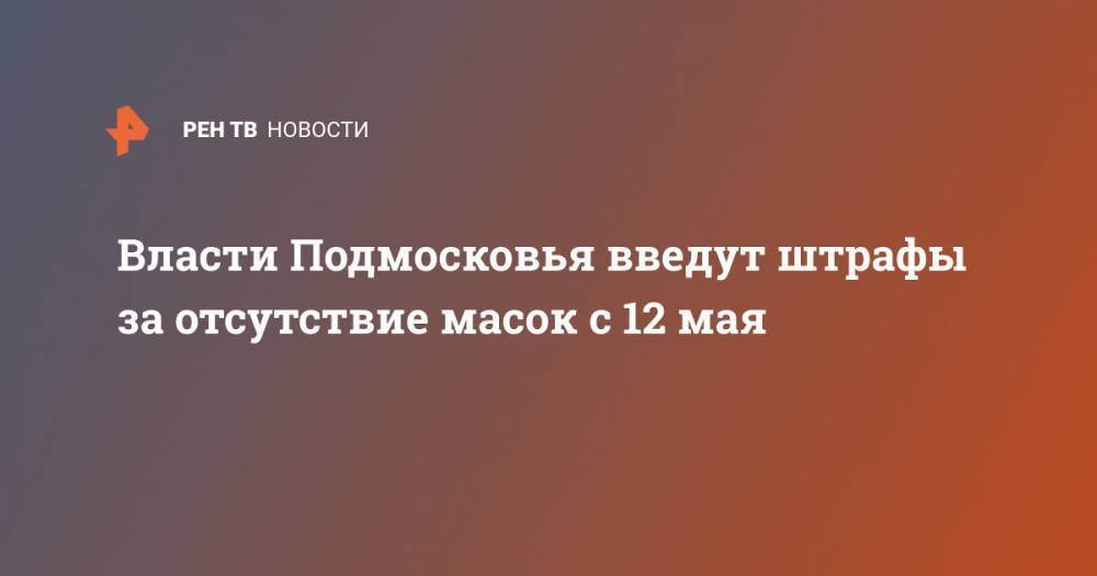 Власти Подмосковья введут штрафы за отсутствие масок с 12 мая - ren.tv - Московская обл.