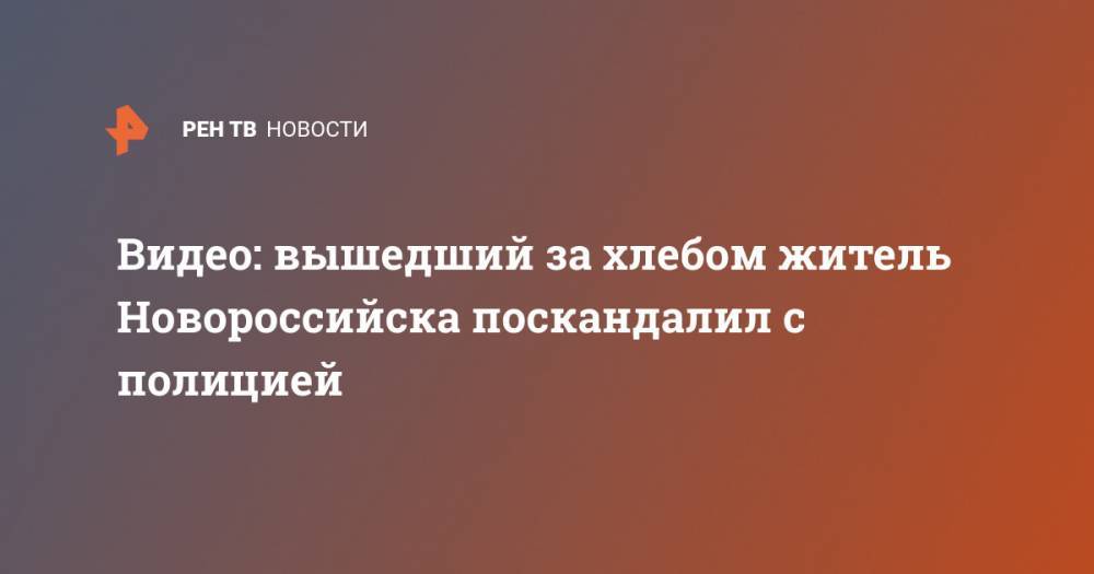 Видео: вышедший за хлебом житель Новороссийска поскандалил с полицией - ren.tv - Новороссийск