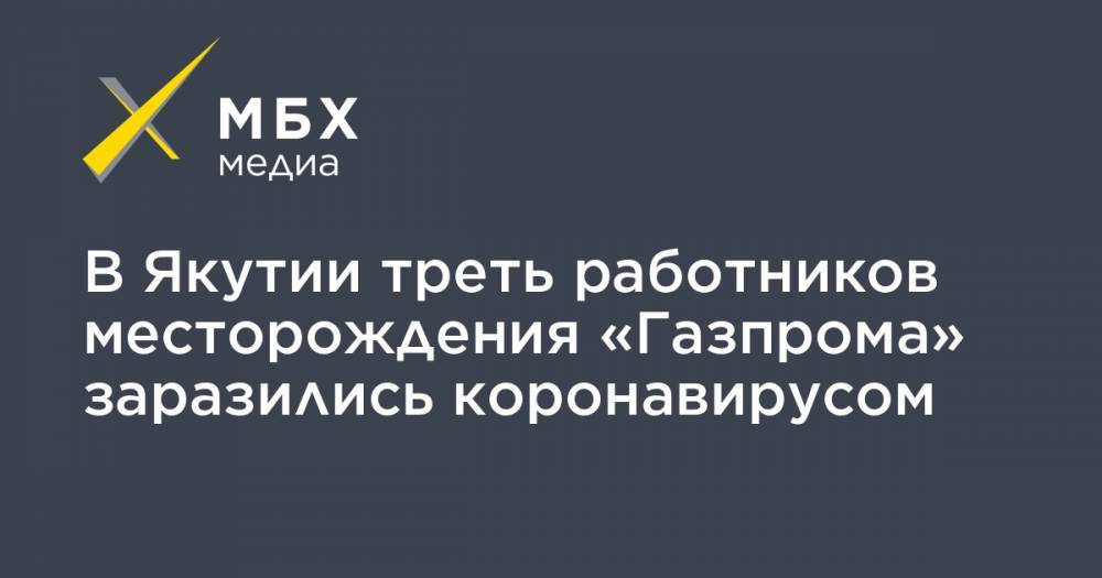 В Якутии треть работников месторождения «Газпрома» заразились коронавирусом - mbk.news - республика Саха