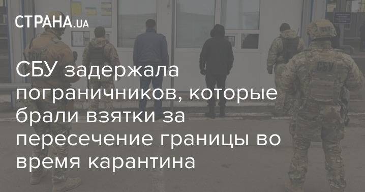 СБУ задержала пограничников, которые брали взятки за пересечение границы во время карантина - strana.ua - Украина - Бачевск