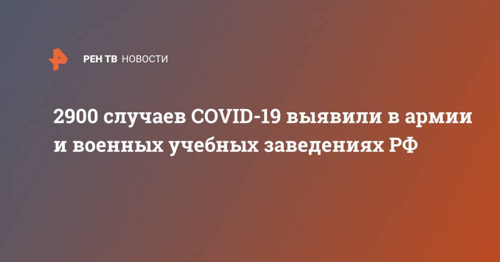 2900 случаев COVID-19 выявили в армии и военных учебных заведениях РФ - ren.tv - Россия
