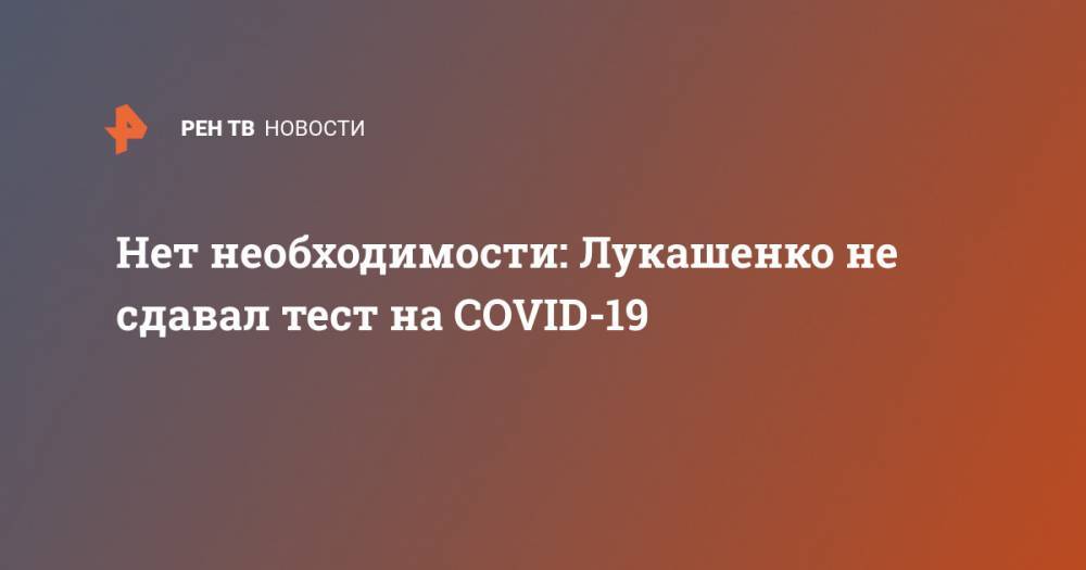 Александр Лукашенко - Наталья Эйсмонт - Нет необходимости: Лукашенко не сдавал тест на COVID-19 - ren.tv - Белоруссия