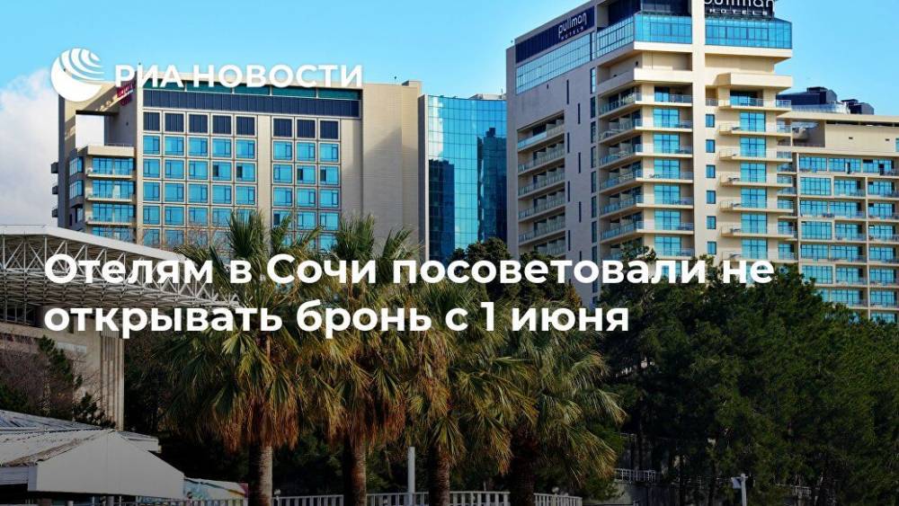 Отелям в Сочи посоветовали не открывать бронь с 1 июня - ria.ru - Россия - Сочи