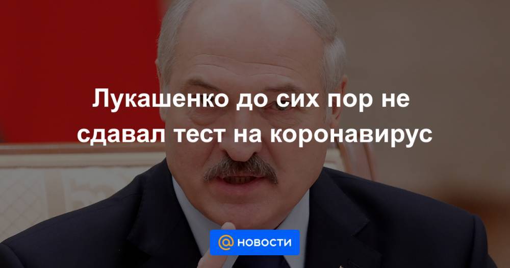 Лукашенко до сих пор не сдавал тест на коронавирус - news.mail.ru - Белоруссия