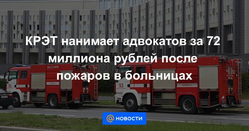 КРЭТ нанимает адвокатов за 72 миллиона рублей после пожаров в больницах - news.mail.ru