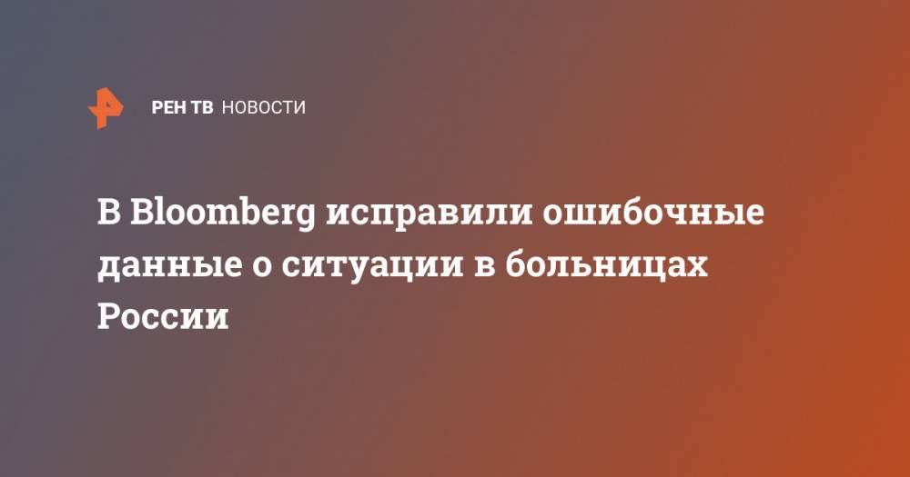В Bloomberg исправили ошибочные данные о ситуации в больницах России - ren.tv - Россия - Вашингтон