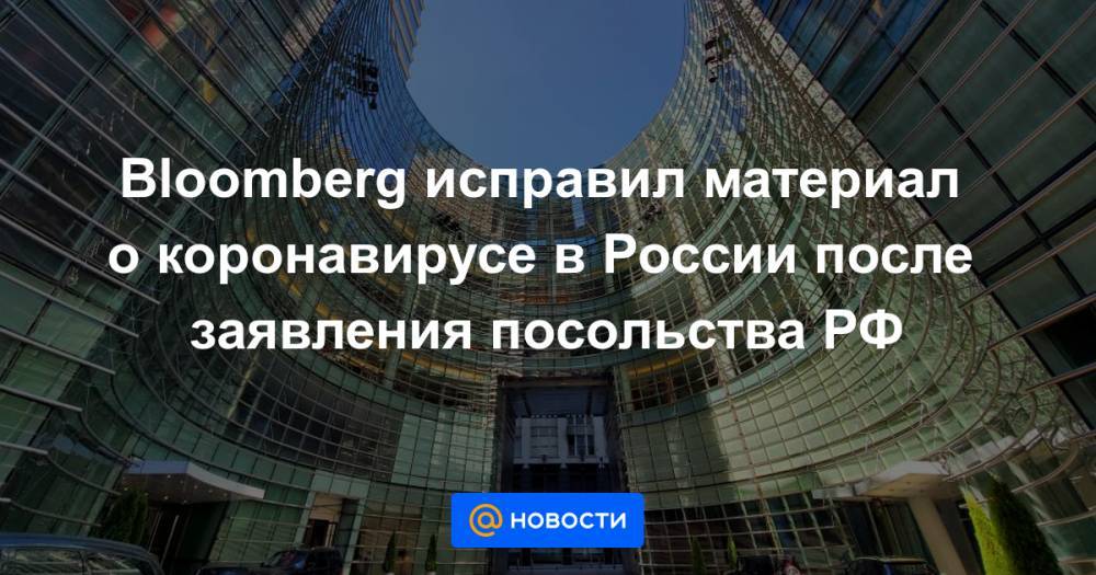 Bloomberg исправил материал о коронавирусе в России после заявления посольства РФ - news.mail.ru - Россия