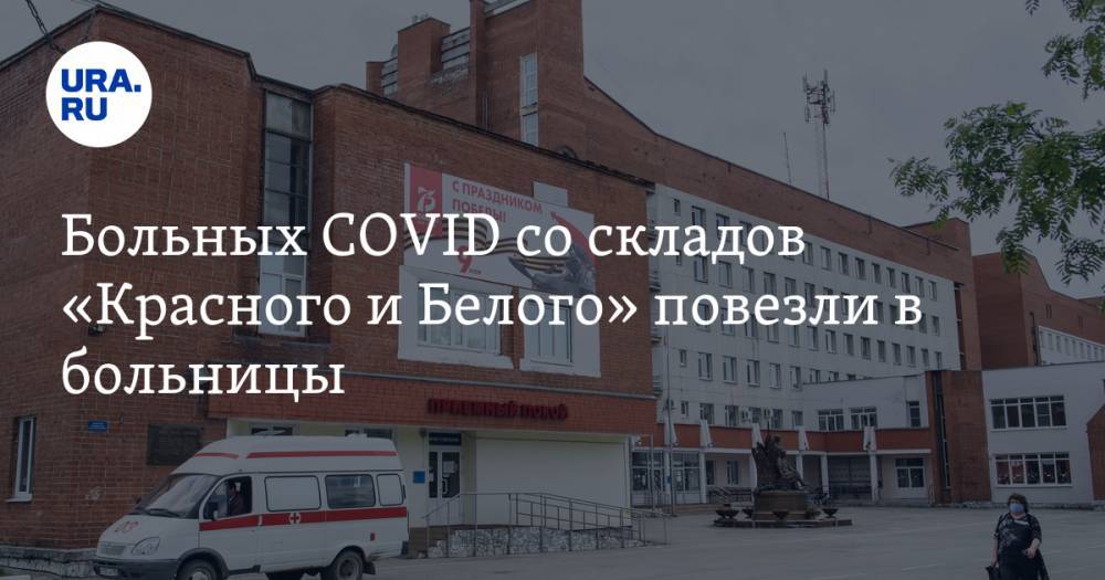 Больных COVID со складов «Красного и Белого» повезли в больницы. Свободных мест все меньше - ura.news - Екатеринбург