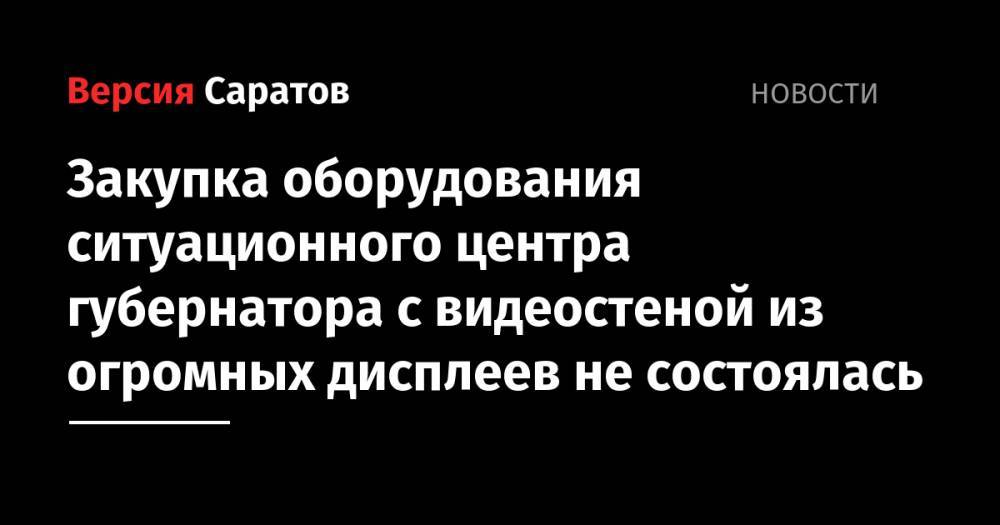 Закупка оборудования ситуационного центра губернатора с видеостеной из огромных дисплеев не состоялась - nversia.ru - Саратов