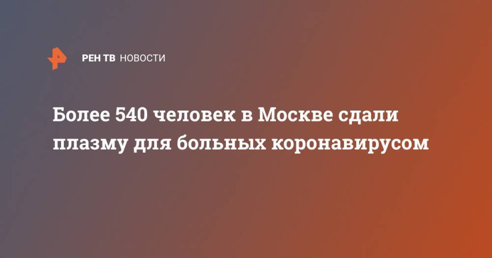 Более 540 человек в Москве сдали плазму для больных коронавирусом - ren.tv - Россия - Москва