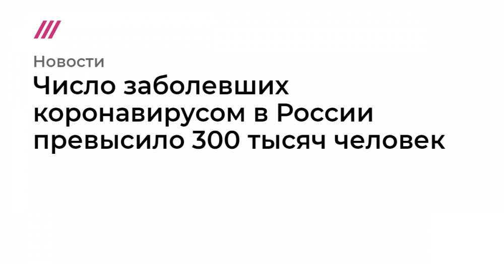 Число заболевших коронавирусом в России превысило 300 тысяч человек - tvrain.ru - Россия - Москва - республика Дагестан