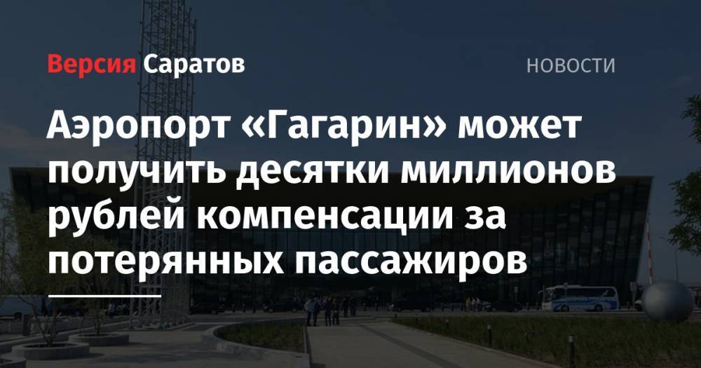 Аэропорт «Гагарин» может получить десятки миллионов рублей компенсации за потерянных пассажиров - nversia.ru - Россия - Саратов