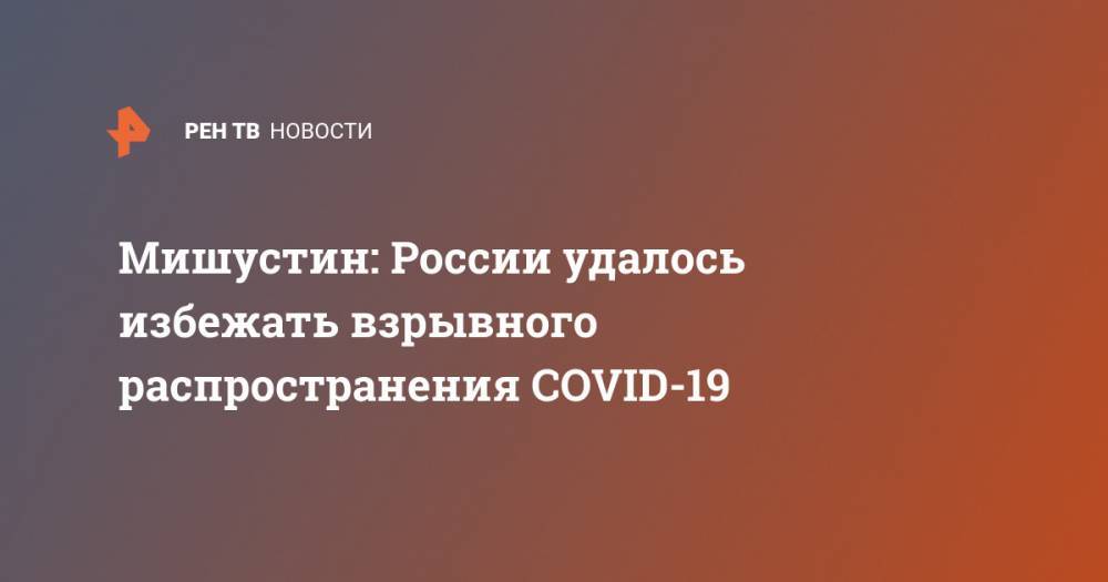Михаил Мишустин - Мишустин: России удалось избежать взрывного распространения COVID-19 - ren.tv - Россия