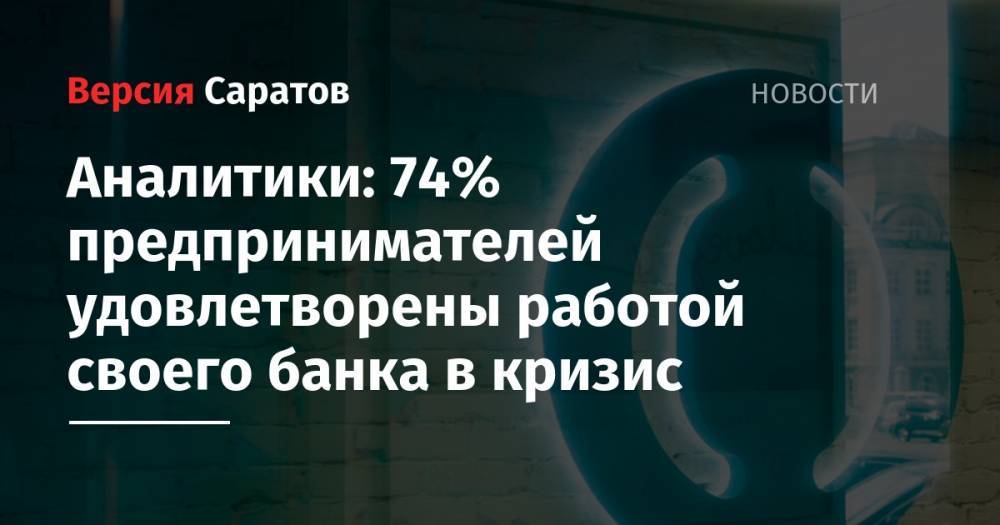 Аналитики: 74% предпринимателей удовлетворены работой своего банка в кризис - nversia.ru
