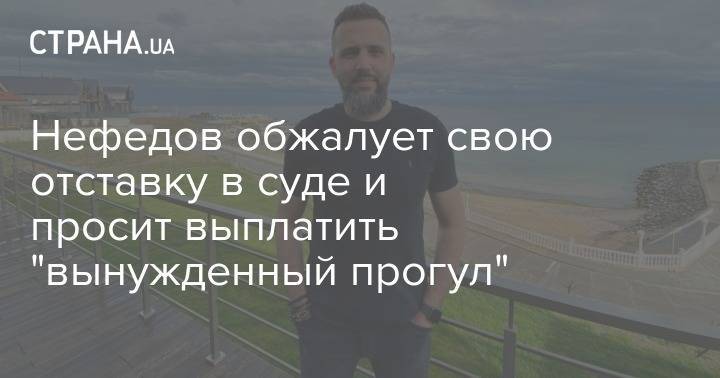 Нефедов обжалует свою отставку в суде и просит выплатить "вынужденный прогул" - strana.ua - Украина - Киев