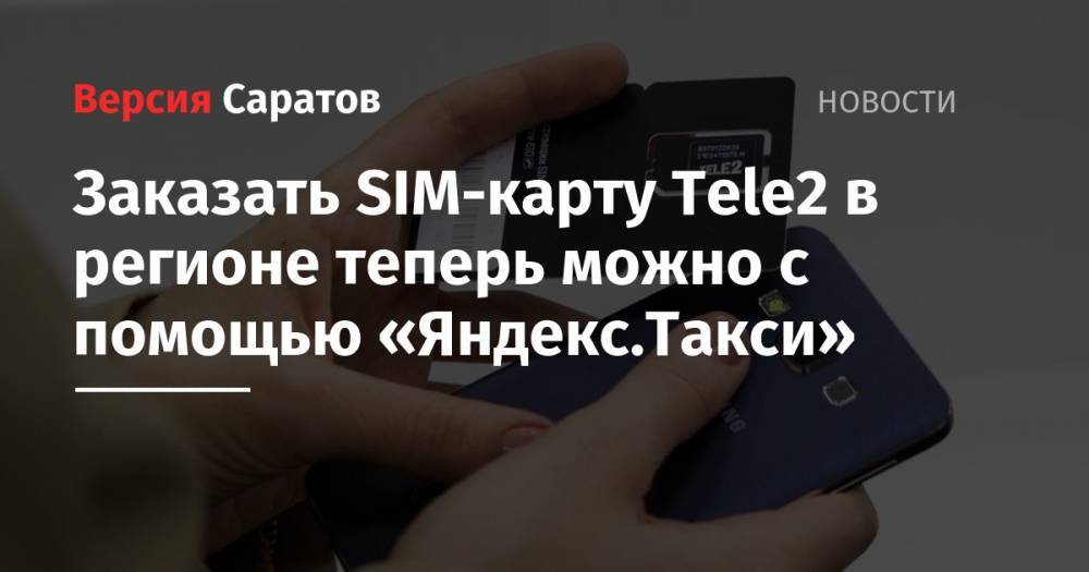 Заказать SIM-карту Tele2 в регионе теперь можно с помощью «Яндекс.Такси» - nversia.ru - Саратов