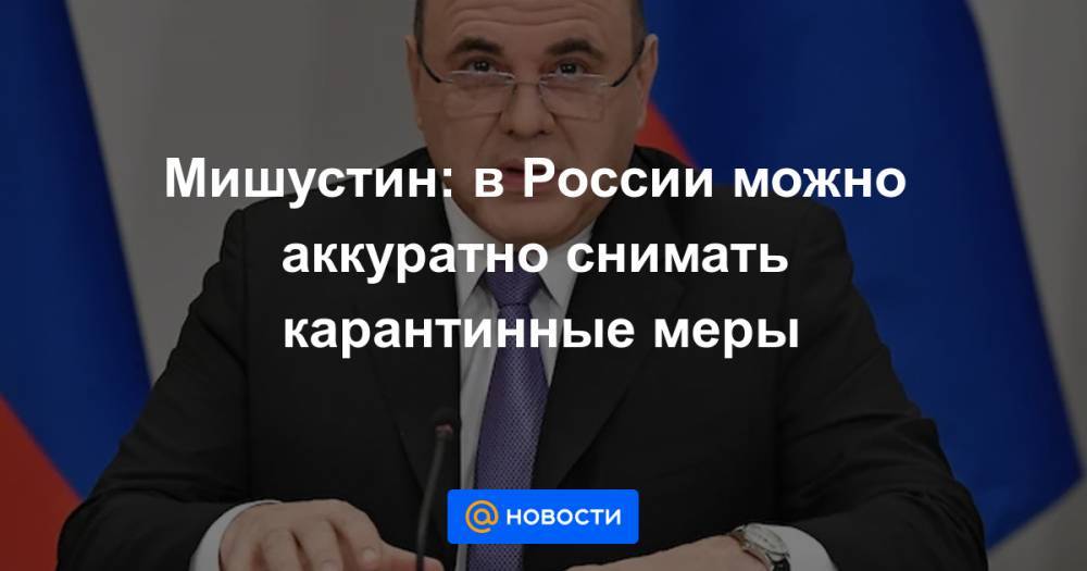 Мишустин: в России можно аккуратно снимать карантинные меры - news.mail.ru - Россия