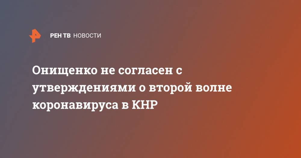Геннадий Онищенко - Онищенко не согласен с утверждениями о второй волне коронавируса в КНР - ren.tv - Россия - Китай