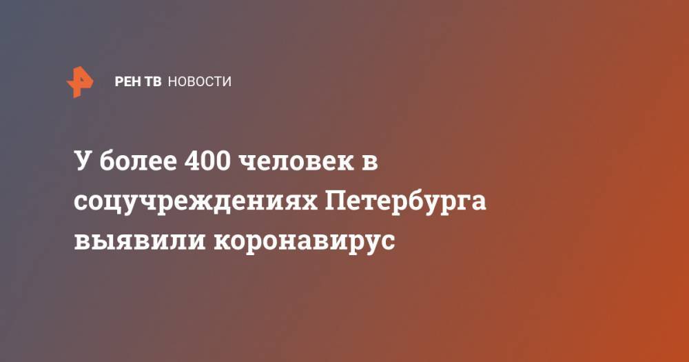 Александр Ржаненков - У более 400 человек в соцучреждениях Петербурга выявили коронавирус - ren.tv - Санкт-Петербург