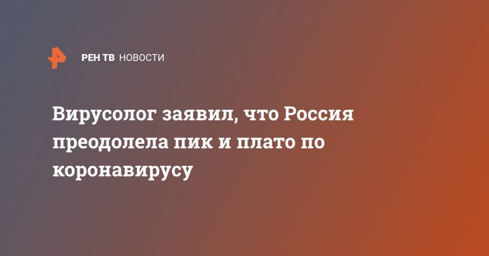 Анатолий Альштейн - Вирусолог заявил, что Россия преодолела пик и плато по коронавирусу - ren.tv - Россия