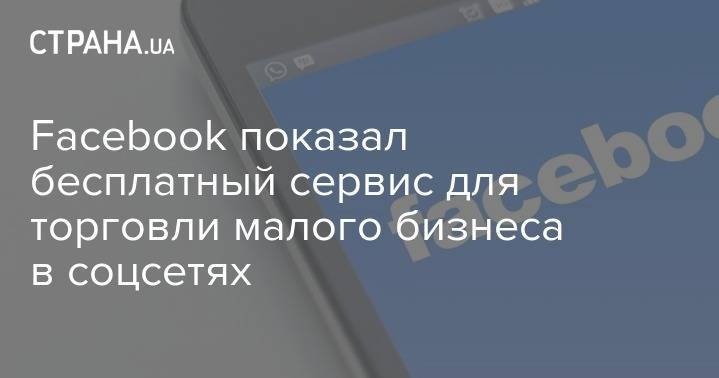 Марк Цукерберг - Facebook показал бесплатный сервис для торговли малого бизнеса в соцсетях - strana.ua - Украина