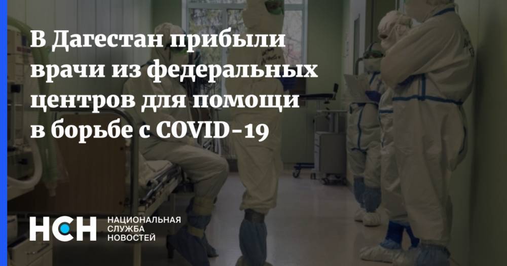 В Дагестан прибыли врачи из федеральных центров для помощи в борьбе с COVID-19 - nsn.fm - республика Дагестан - Минздрав