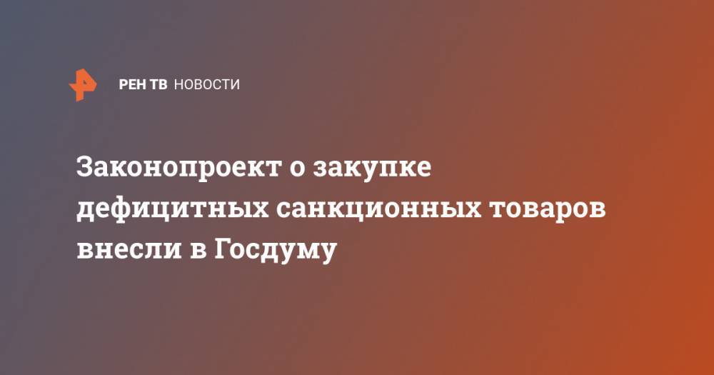 Законопроект о закупке дефицитных санкционных товаров внесли в Госдуму - ren.tv - Сша