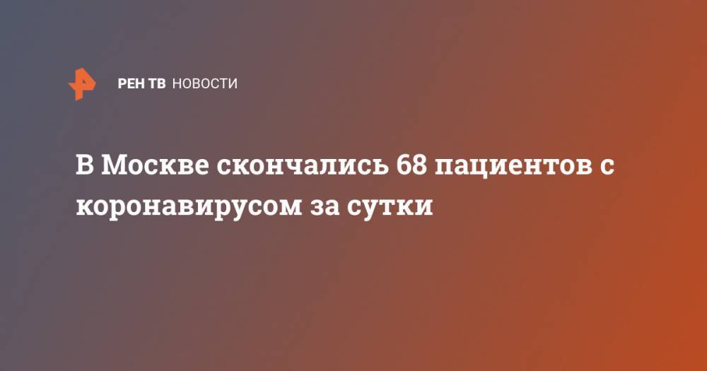 В Москве скончались 68 пациентов с коронавирусом за сутки - ren.tv - Москва