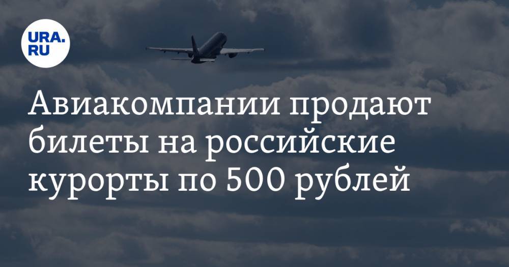 Авиакомпании продают билеты на российские курорты по 500 рублей - ura.news - Россия - Москва - Симферополь - Сочи