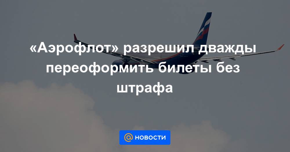 «Аэрофлот» разрешил дважды переоформить билеты без штрафа - news.mail.ru
