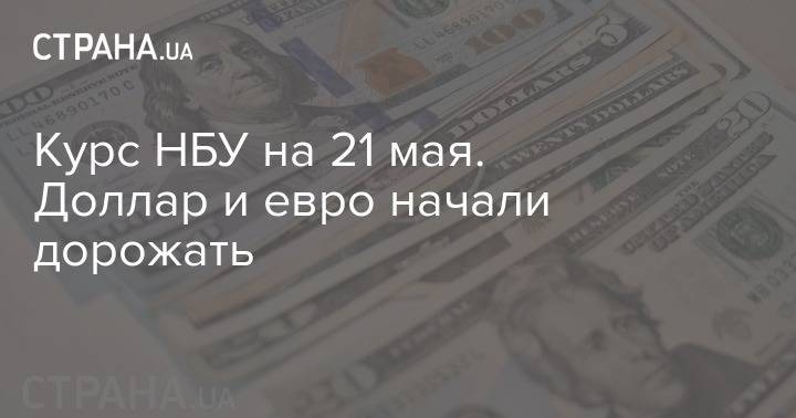 Курс НБУ на 21 мая. Доллар и евро начали дорожать - strana.ua - Украина - Сша
