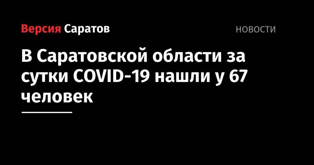 В Саратовской области за сутки COVID-19 нашли у 67 человек - nversia.ru - Саратовская обл.