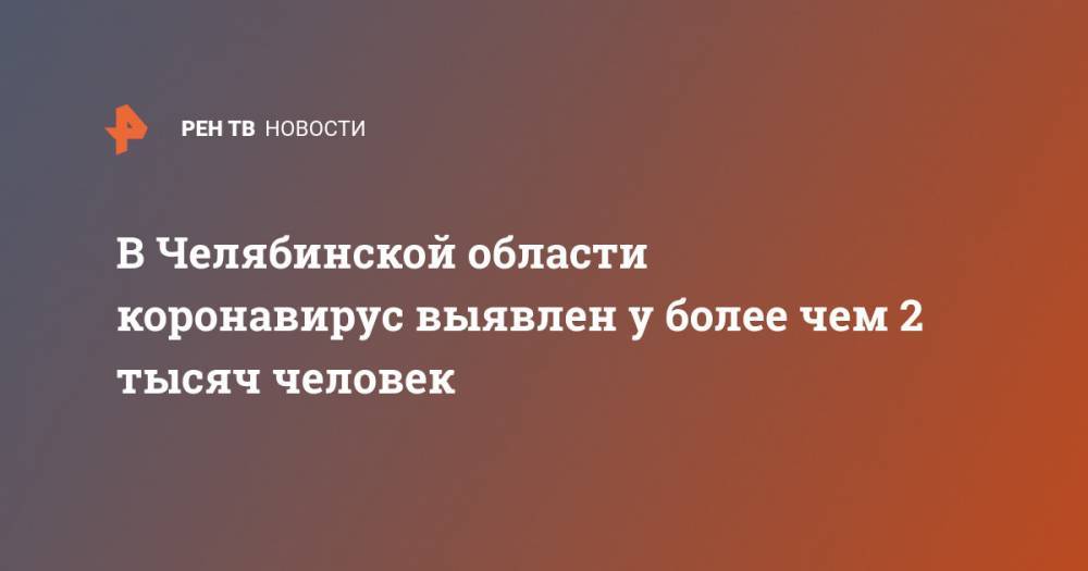 В Челябинской области коронавирус выявлен у более чем 2 тысяч человек - ren.tv - Челябинская обл.